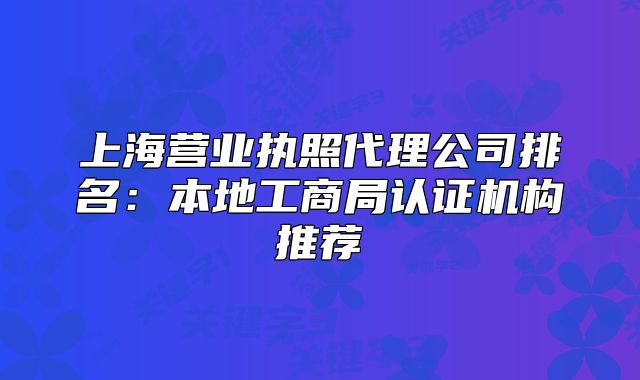 上海营业执照代理公司排名:本地工商局认证机构推荐