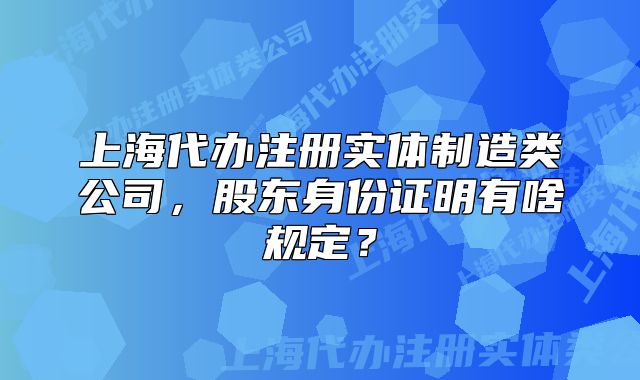 上海代办注册实体制造类公司，股东身份证明有啥规定？