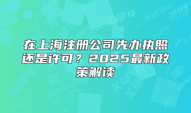 在上海注册公司先办执照还是许可?2025最新政策解读