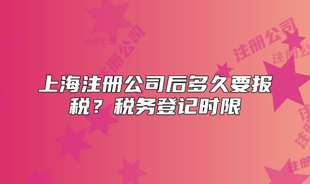 上海注册公司后多久要报税?税务登记时限