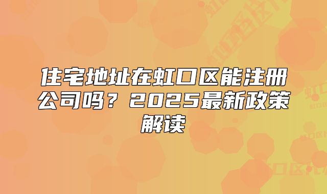 住宅地址在虹口区能注册公司吗?2025最新政策解读