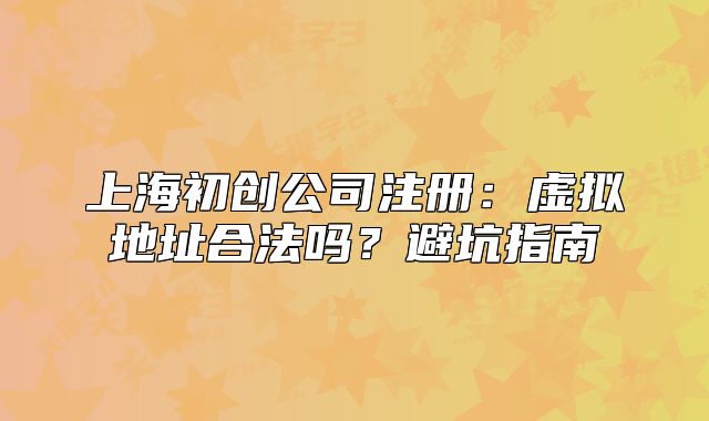 上海初创公司注册:虚拟地址合法吗?避坑指南