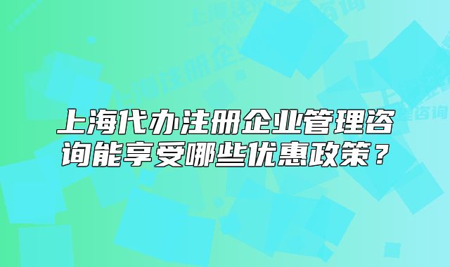 上海代办注册企业管理咨询能享受哪些优惠政策?