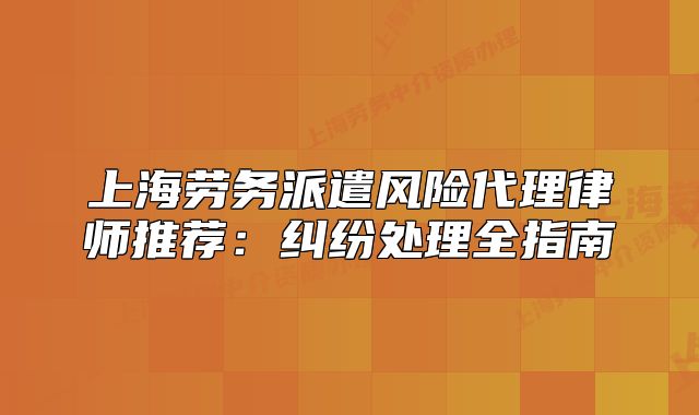 上海劳务派遣风险代理律师推荐:纠纷处理全指南