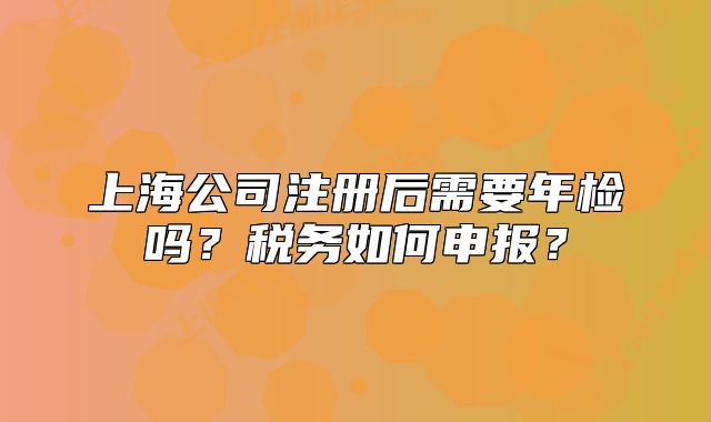 上海公司注册后需要年检吗？税务如何申报？