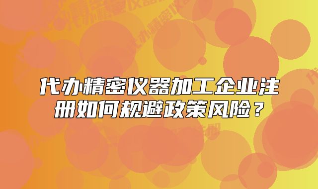 代办精密仪器加工企业注册如何规避政策风险?