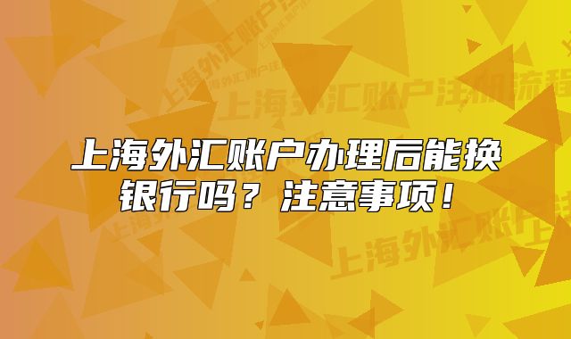 上海外汇账户办理后能换银行吗？注意事项！