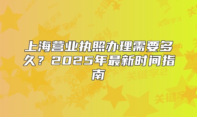 上海营业执照办理需要多久?2025年最新时间指南