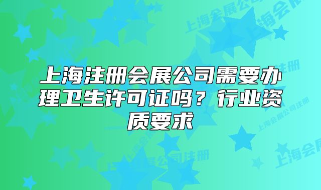 上海注册会展公司需要办理卫生许可证吗?行业资质要求