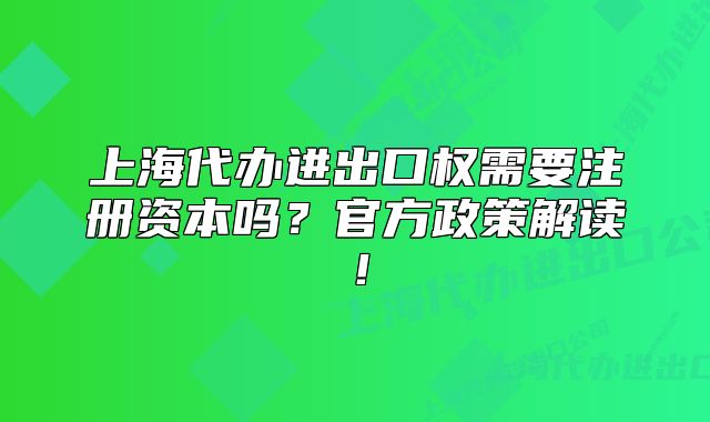 上海代办进出口权需要注册资本吗？官方政策解读！