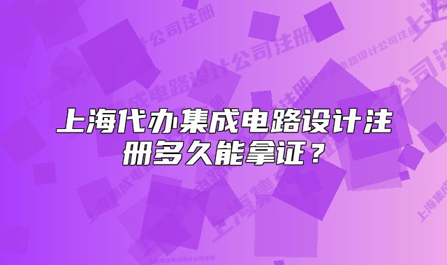 上海代办集成电路设计注册多久能拿证?