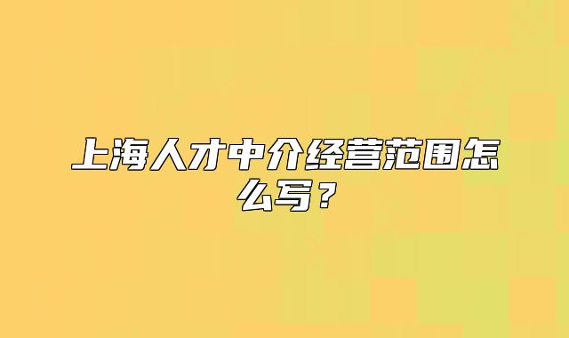 上海人才中介经营范围怎么写?