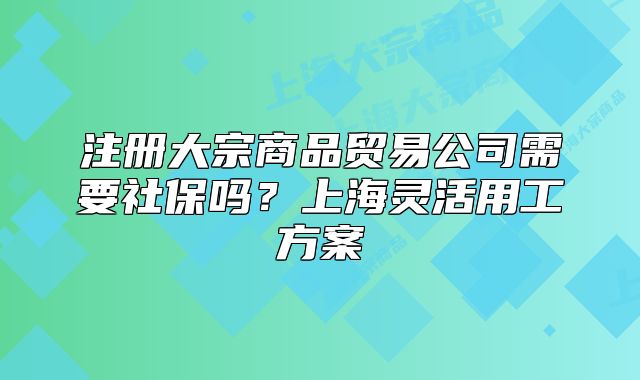 注册大宗商品贸易公司需要社保吗?上海灵活用工方案