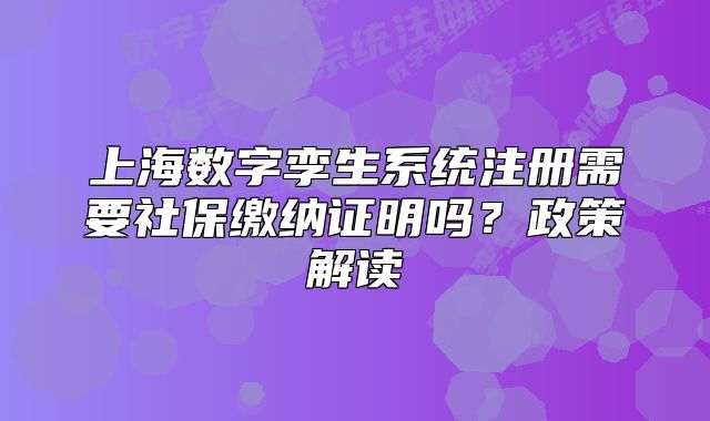 上海数字孪生系统注册需要社保缴纳证明吗?政策解读