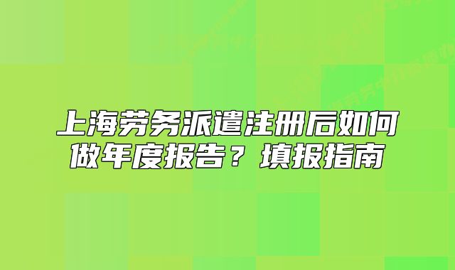 上海劳务派遣注册后如何做年度报告？填报指南