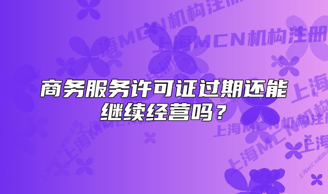 商务服务许可证过期还能继续经营吗?