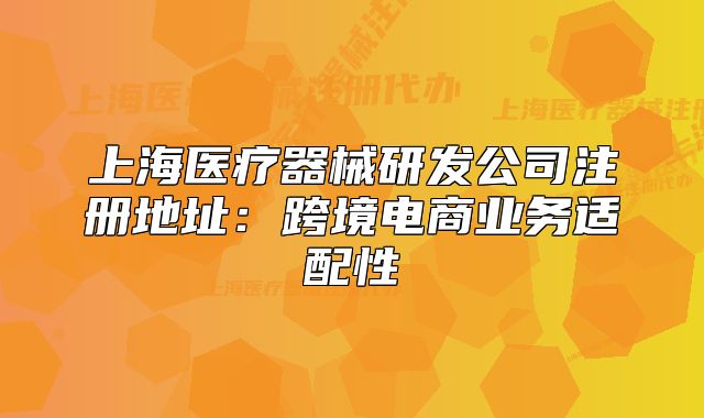 上海医疗器械研发公司注册地址:跨境电商业务适配性