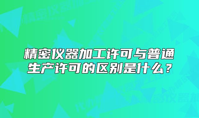 精密仪器加工许可与普通生产许可的区别是什么？