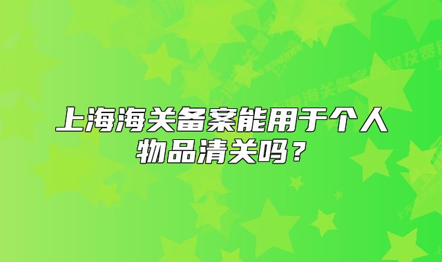上海海关备案能用于个人物品清关吗?