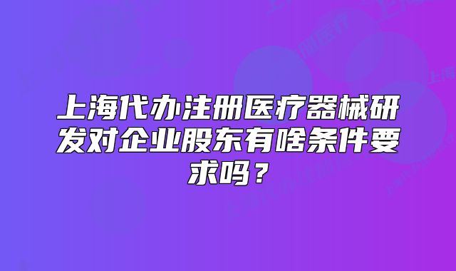 上海代办注册医疗器械研发对企业股东有啥条件要求吗?