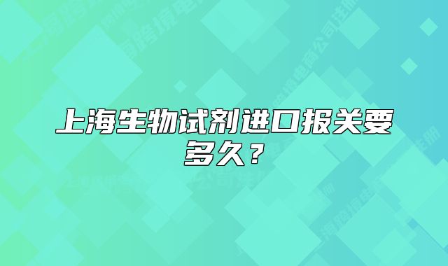 上海生物试剂进口报关要多久?