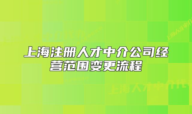 上海注册人才中介公司经营范围变更流程