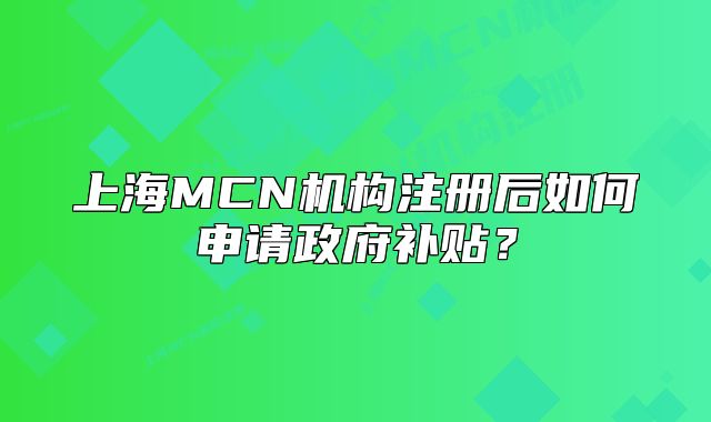 上海MCN机构注册后如何申请政府补贴?