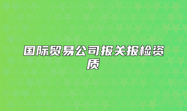 国际贸易公司报关报检资质