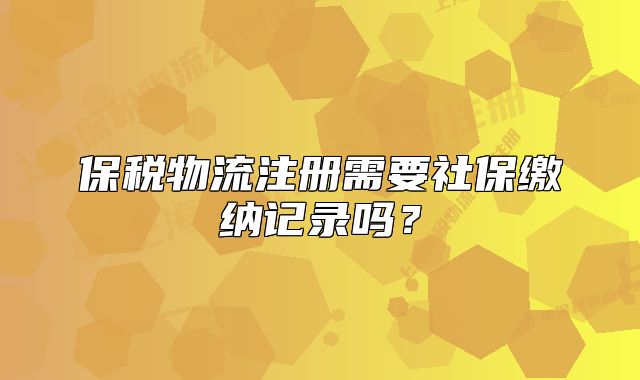 保税物流注册需要社保缴纳记录吗？