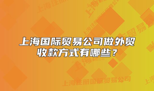 上海国际贸易公司做外贸收款方式有哪些?