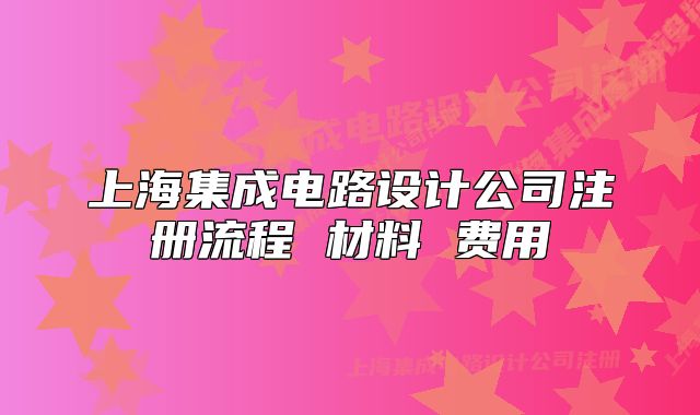 上海集成电路设计公司注册流程 材料 费用