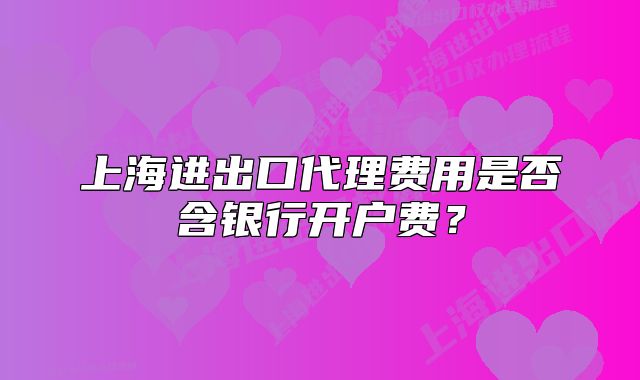 上海进出口代理费用是否含银行开户费？