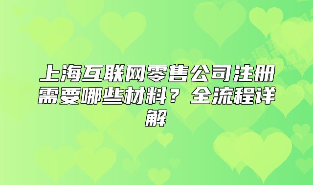 上海互联网零售公司注册需要哪些材料？全流程详解