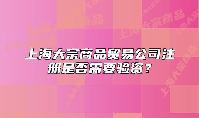 上海大宗商品贸易公司注册是否需要验资?
