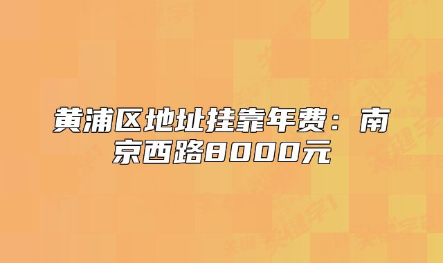 黄浦区地址挂靠年费:南京西路8000元