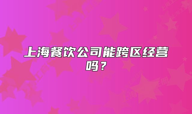 上海餐饮公司能跨区经营吗?