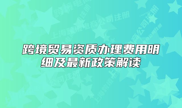 跨境贸易资质办理费用明细及最新政策解读