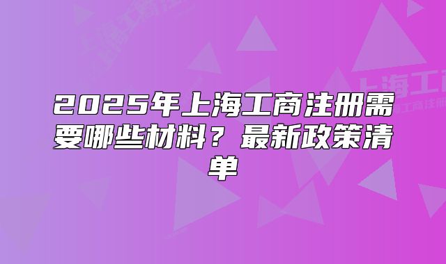 2025年上海工商注册需要哪些材料?最新政策清单