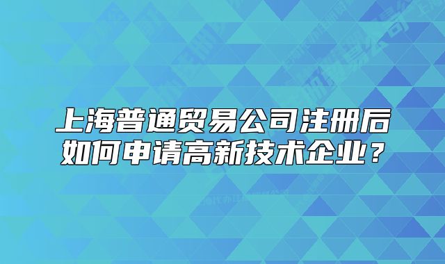 上海普通贸易公司注册后如何申请高新技术企业?