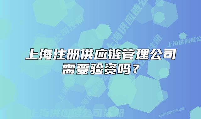 上海注册供应链管理公司需要验资吗?