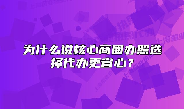 为什么说核心商圈办照选择代办更省心？