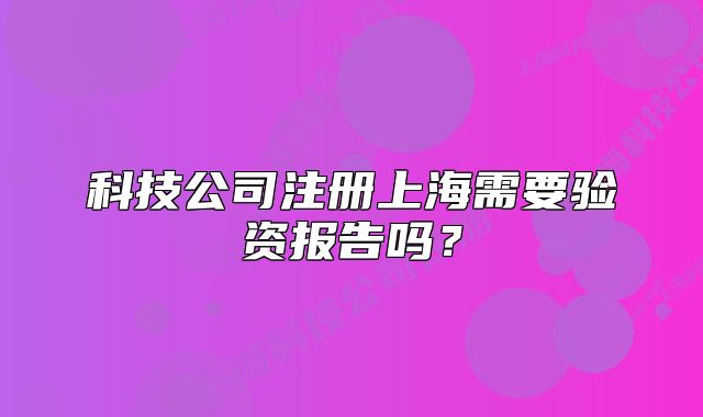 科技公司注册上海需要验资报告吗?