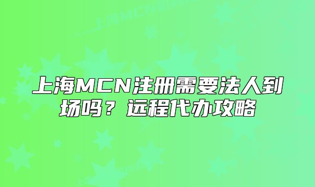 上海MCN注册需要法人到场吗?远程代办攻略