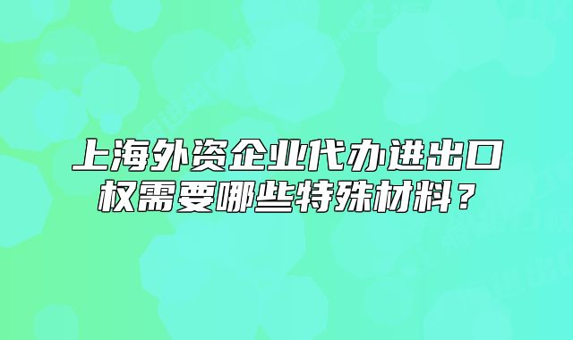 上海外资企业代办进出口权需要哪些特殊材料？