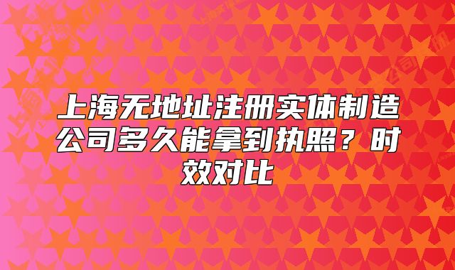 上海无地址注册实体制造公司多久能拿到执照？时效对比