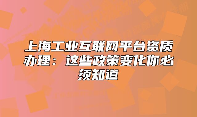 上海工业互联网平台资质办理:这些政策变化你必须知道