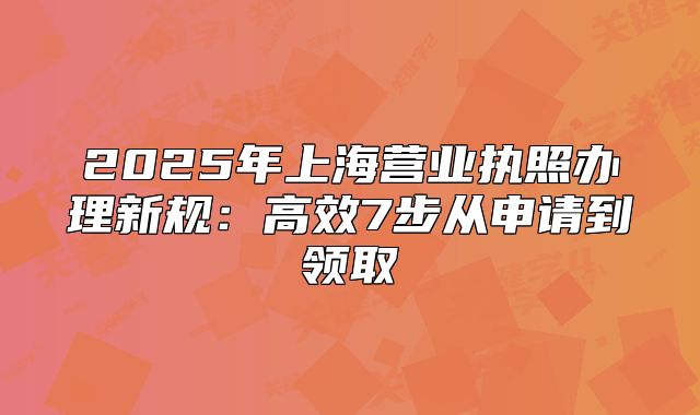 2025年上海营业执照办理新规:高效7步从申请到领取