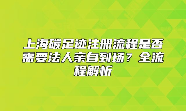 上海碳足迹注册流程是否需要法人亲自到场?全流程解析