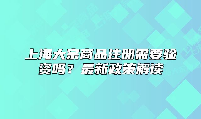 上海大宗商品注册需要验资吗?最新政策解读