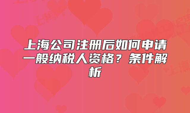 上海公司注册后如何申请一般纳税人资格?条件解析